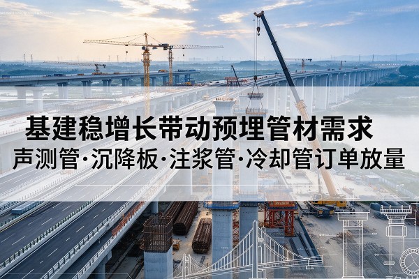 砚山基建稳增长带动预埋监测管材需求,声测管、沉降板、注浆管订单持续放量